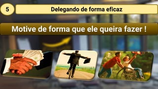 Delegando de forma eficaz
Motive de forma que ele queira fazer !
5
 