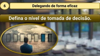 Defina o nível de tomada de decisão.
Delegando de forma eficaz6
 