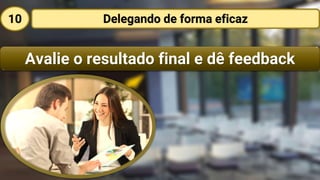 Avalie o resultado final e dê feedback
Delegando de forma eficaz10
 