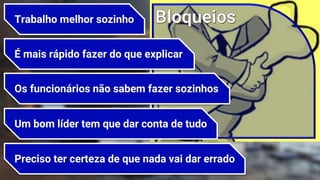 7
Preciso ter certeza de que nada vai dar errado
É mais rápido fazer do que explicar
Trabalho melhor sozinho
Os funcionários não sabem fazer sozinhos
Um bom líder tem que dar conta de tudo
 
