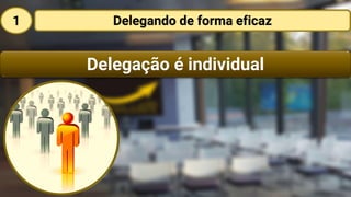 Delegação é individual
Delegando de forma eficaz1
 