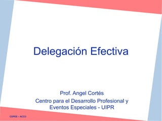 Delegación Efectiva


                         Prof. Angel Cortés
               Centro para el Desarrollo Profesional y
                    Eventos Especiales - UIPR
CDPEE – ACC©
 