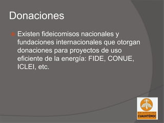 Donaciones
 Existen fideicomisos nacionales y
fundaciones internacionales que otorgan
donaciones para proyectos de uso
eficiente de la energía: FIDE, CONUE,
ICLEI, etc.
 