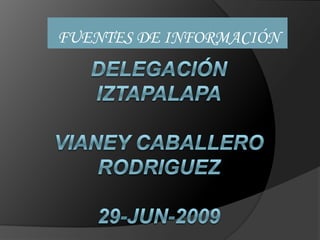FUENTES DE INFORMACIÓN DELEGACIÓN IZTAPALAPAVIANEY CABALLERO RODRIGUEZ29-Jun-2009 