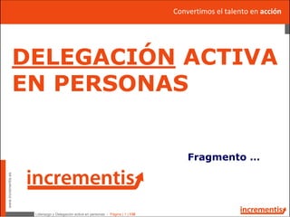 Liderazgo y Delegación activa en personas - Página | 1 | 130
www.incrementis.es
Convertimos el talento en acción
DELEGACIÓN ACTIVA
EN PERSONAS
Fragmento …
Convertimos el talento en acción
 