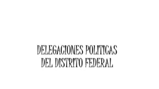 DELEGACIONES POLITICAS
DEL DISTRITO FEDERAL
 