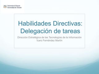 Habilidades Directivas:
Delegación de tareas
Dirección Estratégica de las Tecnologías de la Información
Ícaro Fernández Martín
 