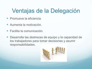 Ventajas de la Delegación
 Promueve la eficiencia.
 Aumenta la motivación.
 Facilita la comunicación.
 Desarrolla las destrezas de equipo y la capacidad de
los trabajadores para tomar decisiones y asumir
responsabilidades.
 
