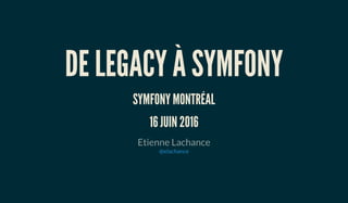 DE LEGACY À SYMFONY
SYMFONY MONTRÉAL
16 JUIN 2016
Etienne Lachance
@elachance
 