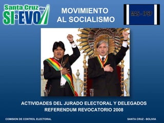 ACTIVIDADES DEL JURADO ELECTORAL Y DELEGADOS REFERENDUM REVOCATORIO 2008 MOVIMIENTO  AL SOCIALISMO COMISION DE CONTROL ELECTORAL    SANTA CRUZ - BOLIVIA 