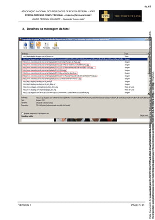 ASSOCIAÇÃO NACIONAL DOS DELEGADOS DE POLÍCIA FEDERAL - ADPF
PERÍCIA FORENSE COMPUTACIONAL – PUBLICAÇÕES NA INTERNET
LAUDO PERICIAL 0004/ADPF – Operação “Lava a Jato”
VERSION 1 PAGE 7 / 21
3. Detalhes da montagem da foto:
Seimpresso,paraconferênciaacesseositehttps://esaj.tjsp.jus.br/esaj,informeoprocesso1037079-65.2015.8.26.0100eocódigoFC2CAE.
EstedocumentofoiassinadodigitalmenteporNELSONWILIANSFRATONIRODRIGUES.
fls. 41
Paraconferirooriginal,acesseositehttps://esaj.tjsp.jus.br/esaj,informeoprocesso2099602-08.2015.8.26.0000ecódigo15F4641.
Estedocumentofoiprotocoladoem21/05/2015às18:10,écópiadooriginalassinadodigitalmenteporTribunaldeJusticaSaoPauloeNELSONWILIANSFRATONIRODRIGUES.
fls. 67
 