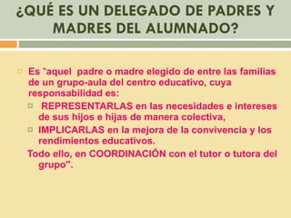 ¿QUÉ ES UN DELEGADO DE PADRES Y MADRES DEL ALUMNADO? <ul><li>Es  " aquel  padre o madre elegido de entre las familias...