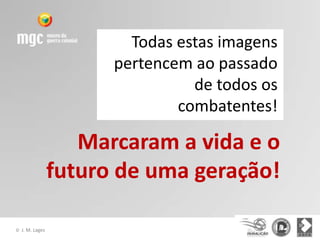 Todas estas imagens
                        pertencem ao passado
                                  de todos os
                                combatentes!

                     Marcaram a vida e o
                  futuro de uma geração!

©   J. M. Lages
 
