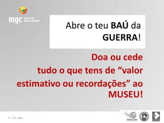 Abre o teu BAÚ da
                             GUERRA!
                           Doa ou cede
              tudo o que tens de “valor
         estimativo ou recordações” ao
                               MUSEU!

©   J. M. Lages
 