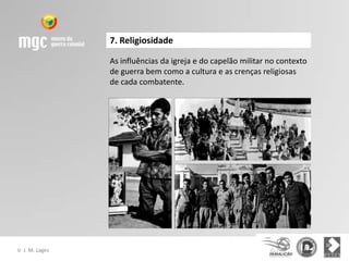 7. Religiosidade

                  As influências da igreja e do capelão militar no contexto
                  de guerra bem como a cultura e as crenças religiosas
                  de cada combatente.




©   J. M. Lages
 