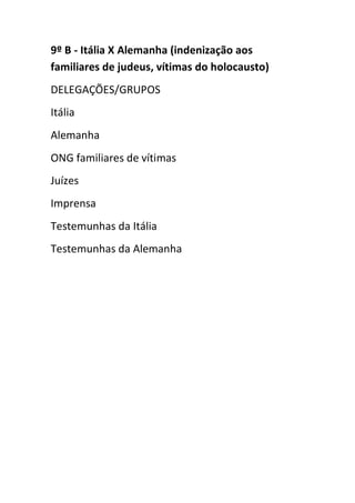 9º B - Itália X Alemanha (indenização aos
familiares de judeus, vítimas do holocausto)
DELEGAÇÕES/GRUPOS
Itália
Alemanha
ONG familiares de vítimas
Juízes
Imprensa
Testemunhas da Itália
Testemunhas da Alemanha
 