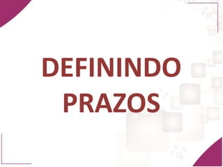 DEFININDO
PRAZOS
 