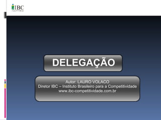 DELEGAÇÃO Autor: LAURO VOLACO Diretor IBC – Instituto Brasileiro para a Competitividade www.ibc-competitividade.com.br 