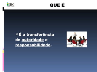 QUE É É a transferência de  autoridade  e  responsabilidade . 