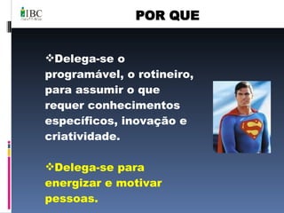 POR QUE Delega-se o programável, o rotineiro, para assumir o que requer conhecimentos específicos, inovação e criatividade. Delega-se para energizar e motivar pessoas. 