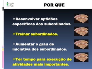 POR QUE Desenvolver aptidões específicas dos subordinados. Treinar subordinados. Aumentar o grau de iniciativa dos subordinados.  Ter tempo para execução de atividades mais importantes. 