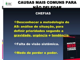 CAUSAS MAIS COMUNS PARA NÃO DELEGAR CHEFIAS Desconhecer a metodologia do AS: análise de situação, para definir prioridades segundo a  gravidade ,  urgência  e  tendência . Falta de visão sistêmica. Medo de perder o poder. Medo de errar. 