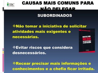 CAUSAS MAIS COMUNS PARA NÃO DELEGAR SUBORDINADOS Não tomar a iniciativa de solicitar atividades mais exigentes e necessárias. Evitar riscos que considera desnecessários. Recear precisar mais informações e conhecimentos e a chefia ficar irritada. Perfeccionismo. 