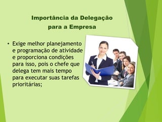 Importância da Delegação
para a Empresa
• Exige melhor planejamento
e programação de atividade
e proporciona condições
para isso, pois o chefe que
delega tem mais tempo
para executar suas tarefas
prioritárias;

 