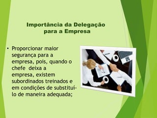 Importância da Delegação
para a Empresa
• Proporcionar maior
segurança para a
empresa, pois, quando o
chefe deixa a
empresa, existem
subordinados treinados e
em condições de substituílo de maneira adequada;

 