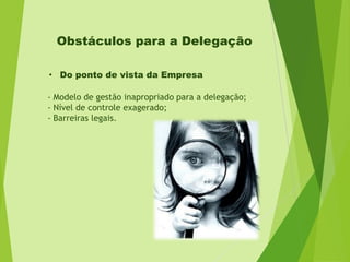 Obstáculos para a Delegação
• Do ponto de vista da Empresa
- Modelo de gestão inapropriado para a delegação;
- Nível de controle exagerado;
- Barreiras legais.

 