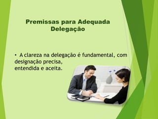 Premissas para Adequada
Delegação

• A clareza na delegação é fundamental, com
designação precisa,
entendida e aceita.

 