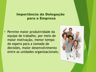 Importância da Delegação
para a Empresa

• Permite maior produtividade da
equipe de trabalho, por meio de
maior motivação, menor tempo
de espera para a tomada de
decisões, maior desenvolvimento
entre as unidades organizacionais;

 
