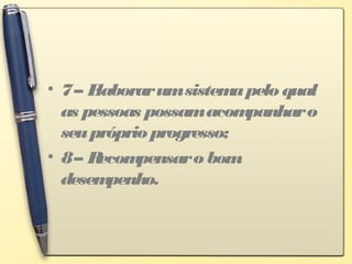 • 7– Elaborarumsistemapelo qual
as pessoas possamacompanharo
seupróprio progresso;
• 8– Recompensaro bom
desempenho.
 