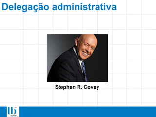Delegação administrativa
Stephen R. Covey
 