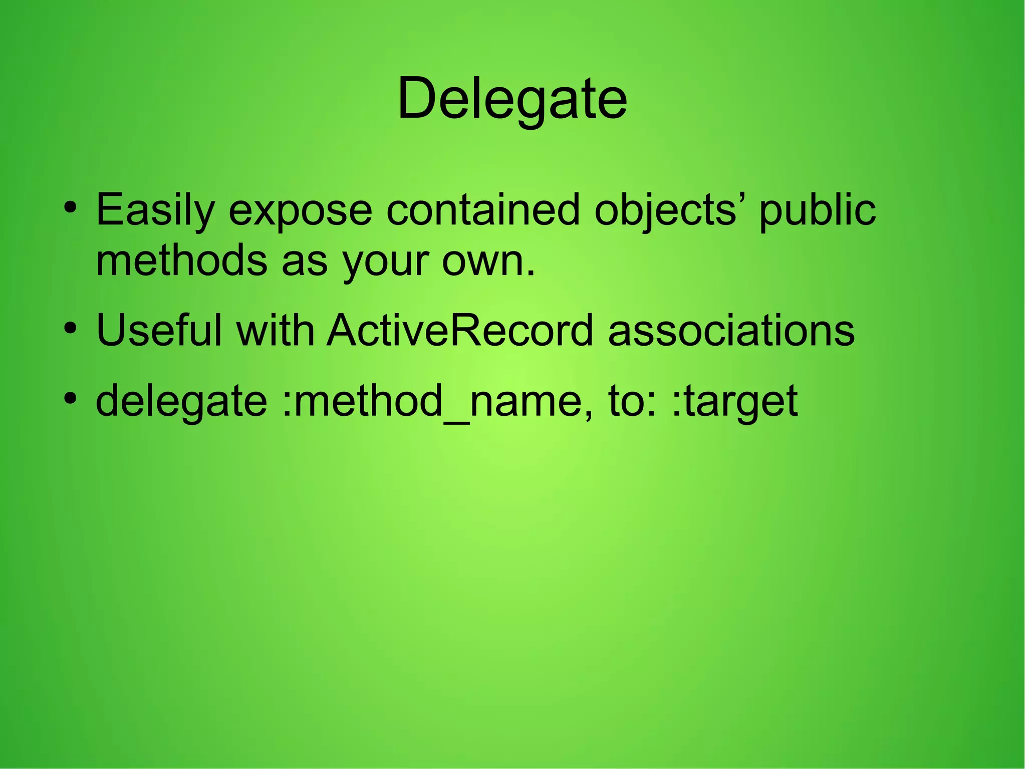 Delegate
●
Easily expose contained objects’ public
methods as your own.
●
Useful with ActiveRecord associations
●
delegate :method_name, to: :target