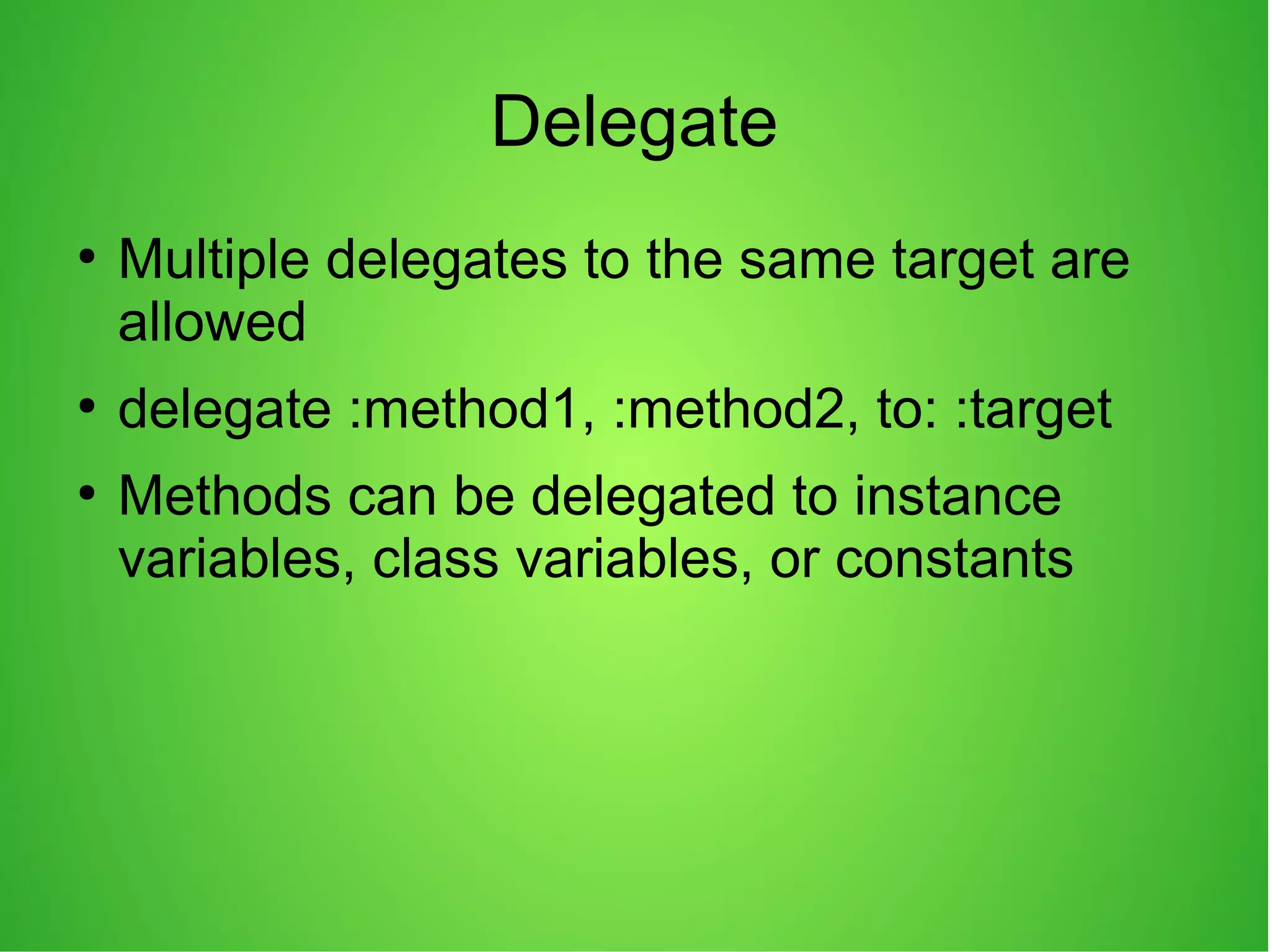 Delegate
●
Multiple delegates to the same target are
allowed
●
delegate :method1, :method2, to: :target
●
Methods can be delegated to instance
variables, class variables, or constants