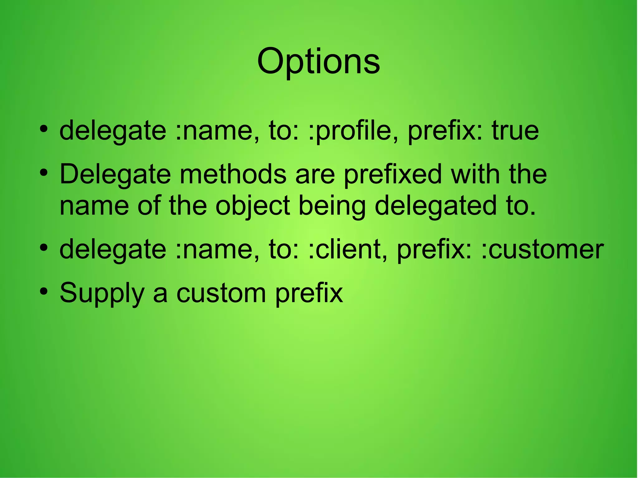 Options
●
delegate :name, to: :profile, prefix: true
●
Delegate methods are prefixed with the
name of the object being delegated to.
●
delegate :name, to: :client, prefix: :customer
●
Supply a custom prefix