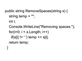 public string RemoveSpaces(string s) {
string temp = "";
int i;
Console.WriteLine("Removing spaces.");
for(i=0; i < s.Length; i++)
if(s[i] != ' ') temp += s[i];
return temp;
}

 