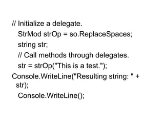 // Initialize a delegate.
StrMod strOp = so.ReplaceSpaces;
string str;
// Call methods through delegates.
str = strOp("This is a test.");
Console.WriteLine("Resulting string: " +
str);
Console.WriteLine();

 