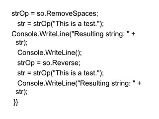 strOp = so.RemoveSpaces;
str = strOp("This is a test.");
Console.WriteLine("Resulting string: " +
str);
Console.WriteLine();
strOp = so.Reverse;
str = strOp("This is a test.");
Console.WriteLine("Resulting string: " +
str);
}}

 