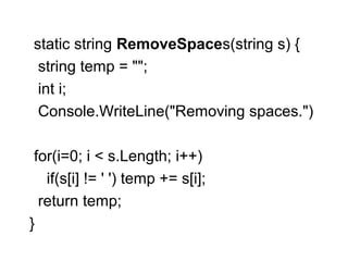 static string RemoveSpaces(string s) {
string temp = "";
int i;
Console.WriteLine("Removing spaces.")
for(i=0; i < s.Length; i++)
if(s[i] != ' ') temp += s[i];
return temp;
}

 