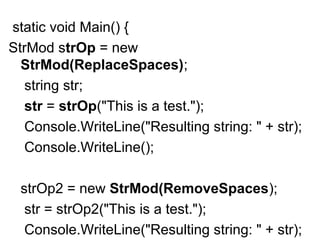 static void Main() {
StrMod strOp = new
StrMod(ReplaceSpaces);
string str;
str = strOp("This is a test.");
Console.WriteLine("Resulting string: " + str);
Console.WriteLine();
strOp2 = new StrMod(RemoveSpaces);
str = strOp2("This is a test.");
Console.WriteLine("Resulting string: " + str);

 