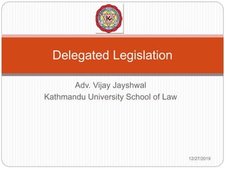 Adv. Vijay Jayshwal
Kathmandu University School of Law
Delegated Legislation
12/27/2019
 