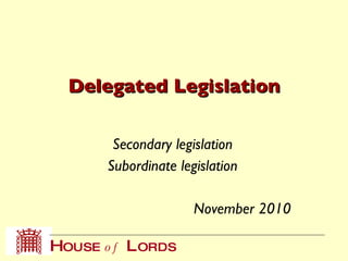 Delegated Legislation Secondary legislation Subordinate legislation November 2010 
