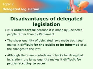 Topic 2
Delegated legislation
Disadvantages of delegated
legislation
• It is undemocratic because it is made by unelected
...