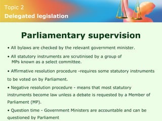 Topic 2
Delegated legislation
Parliamentary supervision
• All bylaws are checked by the relevant government minister.
• Al...