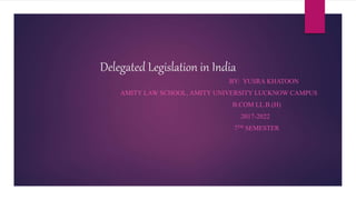 Delegated Legislation in India
BY: YUSRA KHATOON
AMITY LAW SCHOOL, AMITY UNIVERSITY LUCKNOW CAMPUS
B.COM LL.B.(H)
2017-2022
7TH SEMESTER
 