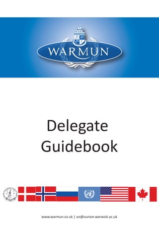 Warwick Model United Nations Conference 2010




         Delegate
        Guidebook


         www.warmun.co.uk | un@sunion.warwick.ac.uk
 