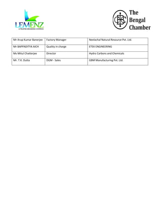 Mr Arup Kumar Banerjee

Factory Manager

Neelachal Natural Resource Pvt. Ltd.

Mr BAPPADITYA AICH

Quality in charge

ETEK ENGINEERING

Ms Mitul Chatterjee

Director

Hydro Carbons and Chemicals

Mr. T.K. Dutta

DGM - Sales

GBM Manufacturing Pvt. Ltd.

 