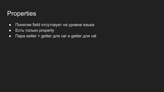Properties
● Понятие field отсутсвует на уровне языка
● Есть только property
● Пара setter + getter для var и getter для val
 